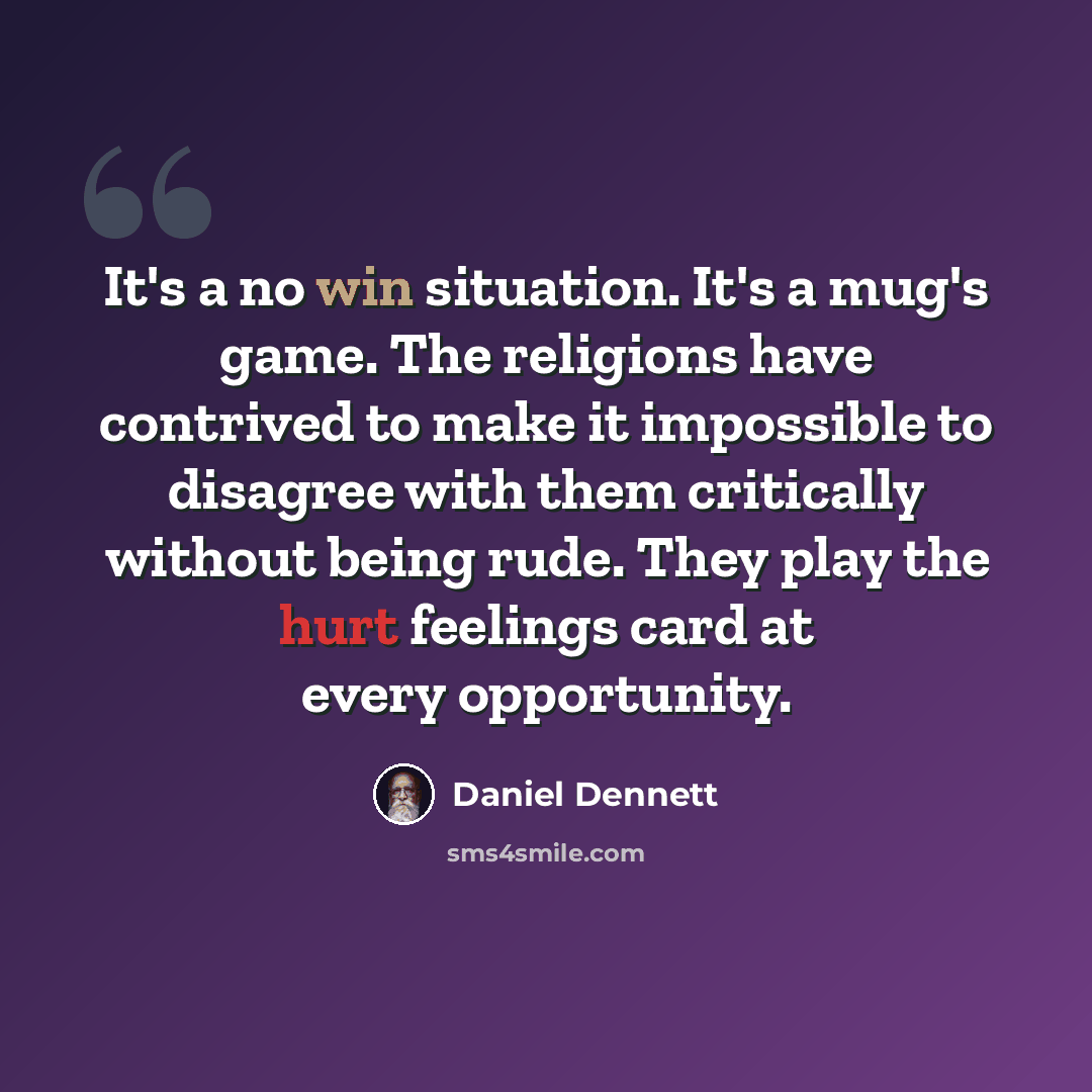 “It's a no win situation. It's a mug's game. The religions have contrived to make it impossible to disagree with them critically without being rude. They play the hurt feelings card at every opportunity.” quote by Daniel Dennett
