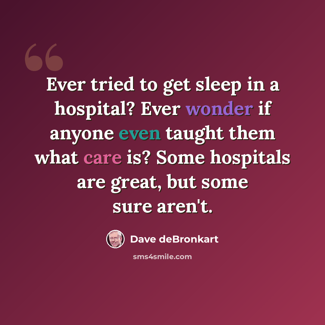 “Ever tried to get sleep in a hospital? Ever wonder if anyone even taught them what care is? Some hospitals are great, but some sure aren't.” quote by Dave deBronkart