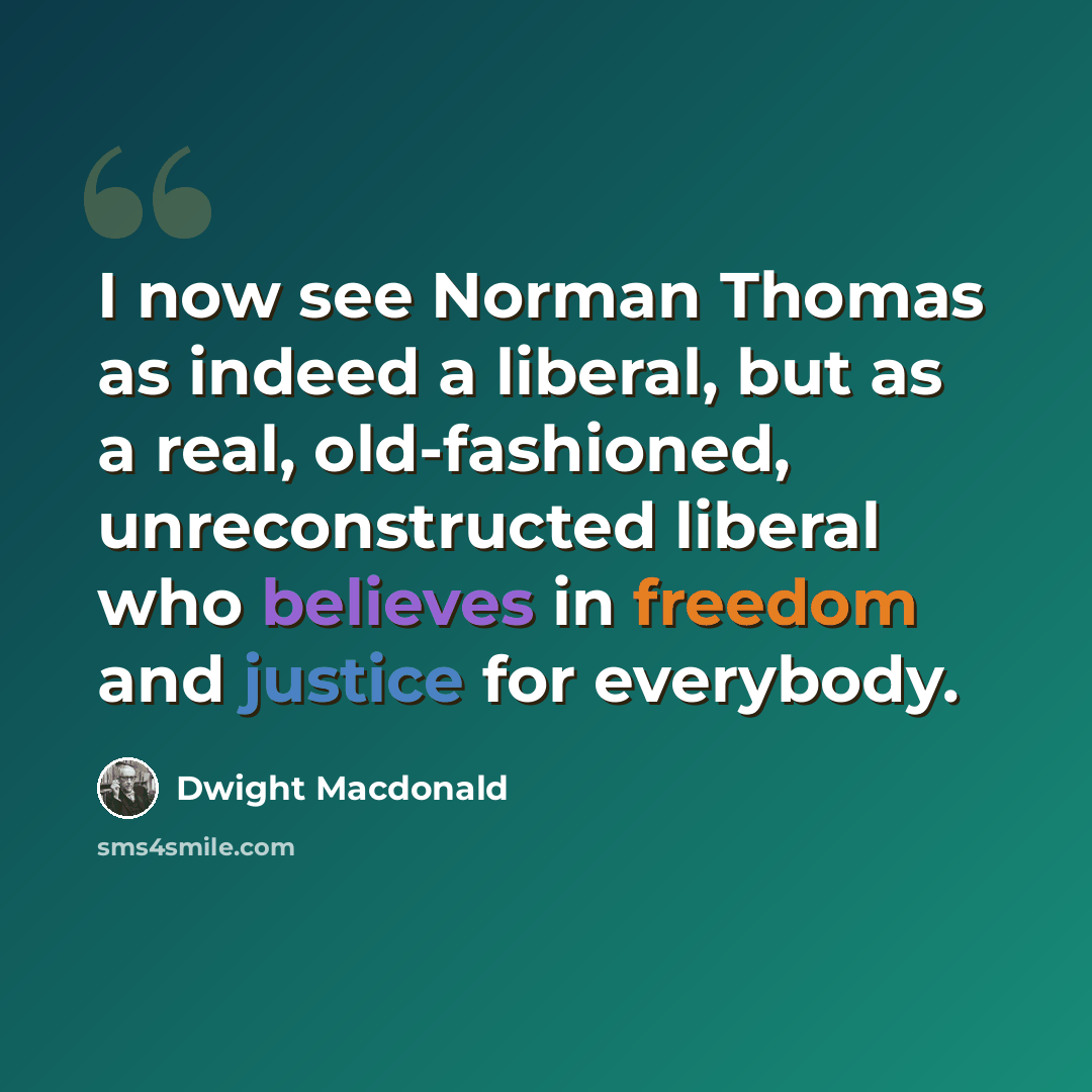 “I now see Norman Thomas as indeed a liberal, but as a real, old-fashioned, unreconstructed liberal who believes in freedom and justice for everybody.” quote by Dwight Macdonald