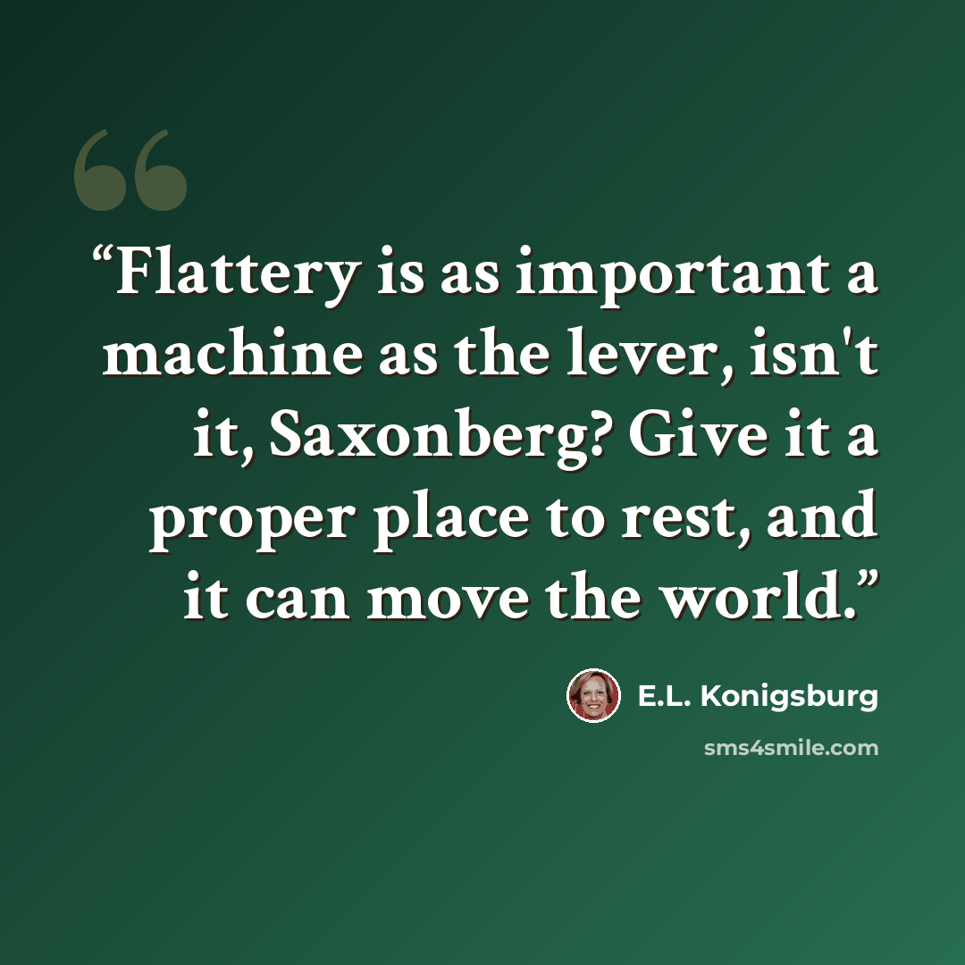 “Flattery is as important a machine as the lever, isn't it, Saxonberg? Give it a proper place to rest, and it can move the world.” quote by E.L. Konigsburg