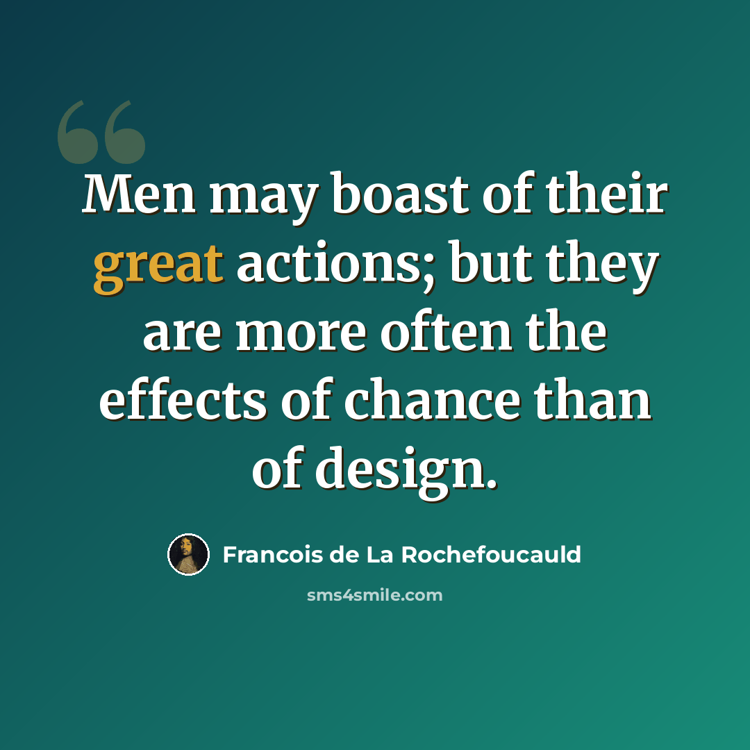 “Men may boast of their great actions; but they are more often the effects of chance than of design.” quote by Francois de La Rochefoucauld
