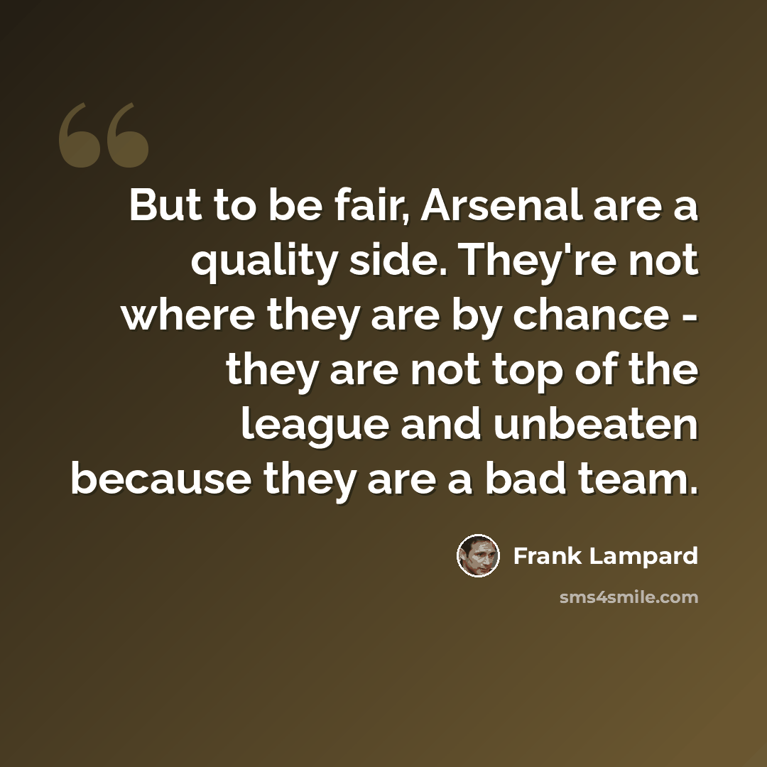 “But to be fair, Arsenal are a quality side. They're not where they are by chance - they are not top of the league and unbeaten because they are a bad team.” quote by Frank Lampard