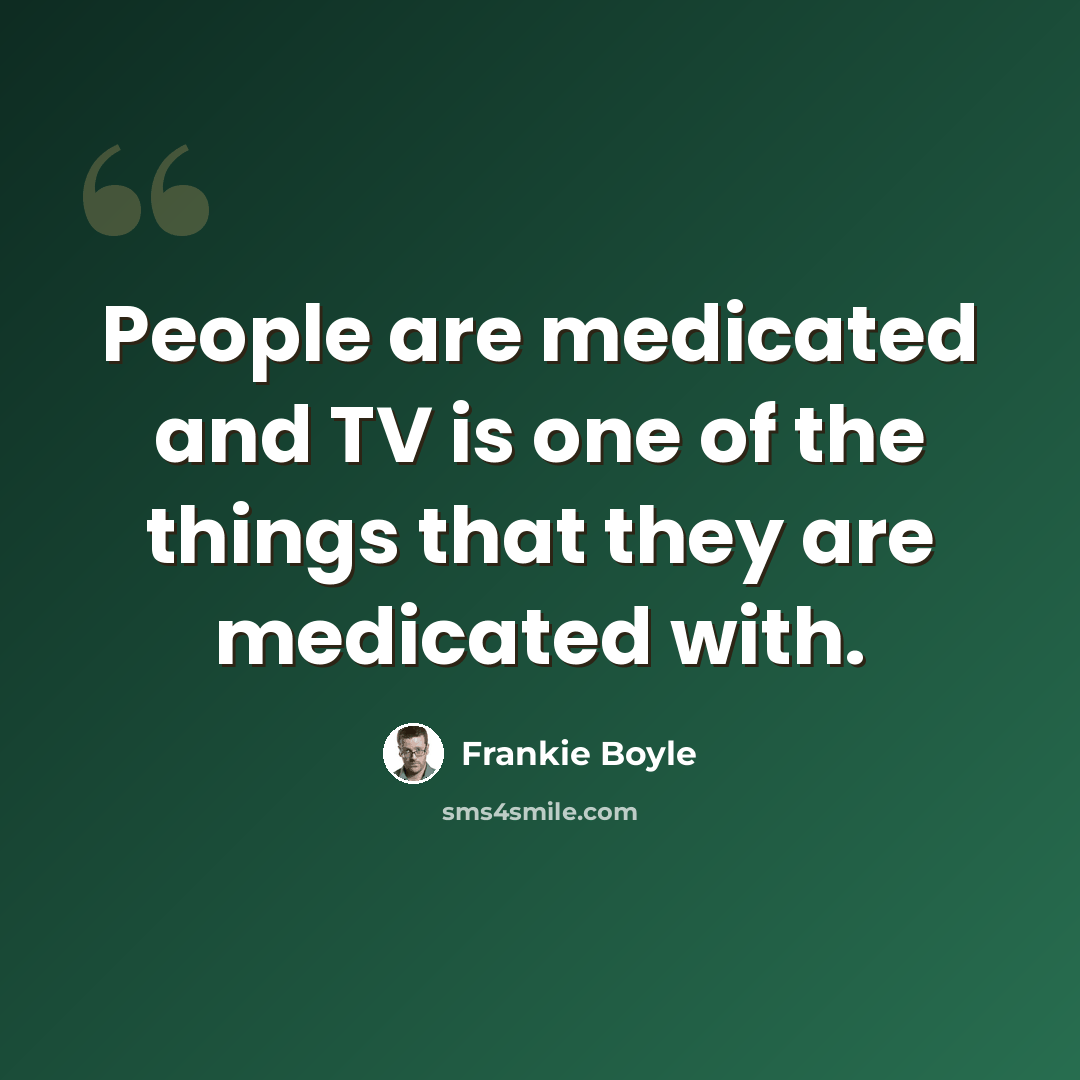 “People are medicated and TV is one of the things that they are medicated with.” quote by Frankie Boyle
