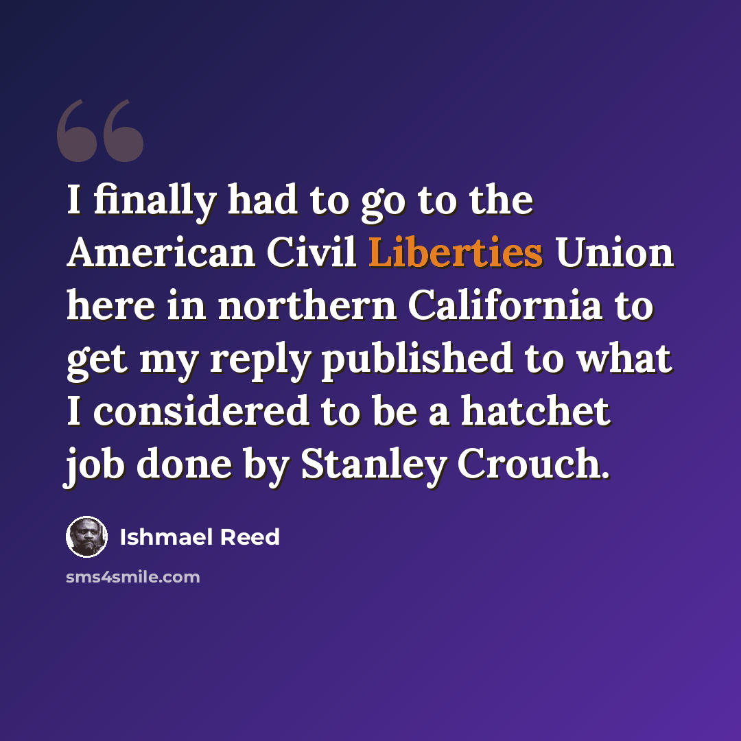 “I finally had to go to the American Civil Liberties Union here in northern California to get my reply published to what I considered to be a hatchet job done by Stanley Crouch.” quote by Ishmael Reed