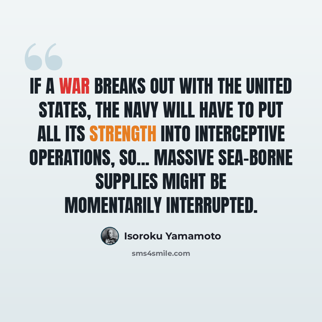 “If a war breaks out with the United States, the navy will have to put all its strength into interceptive operations, so... massive sea-borne supplies might be momentarily interrupted.” quote by Isoroku Yamamoto