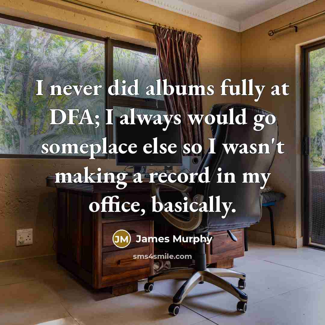 “I never did albums fully at DFA; I always would go someplace else so I wasn't making a record in my office, basically.” quote by James Murphy