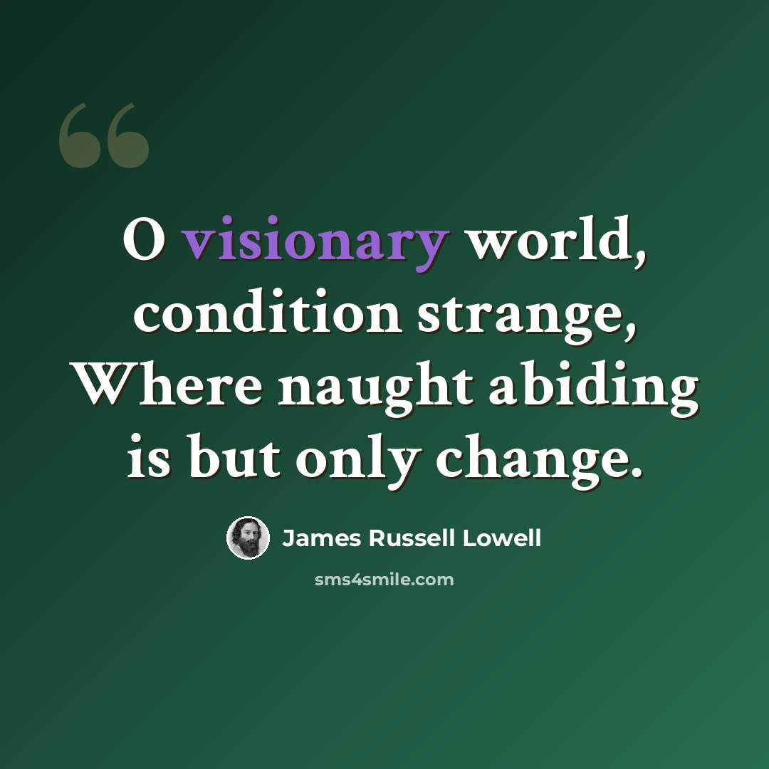 “O visionary world, condition strange, Where naught abiding is but only change.” quote by James Russell Lowell