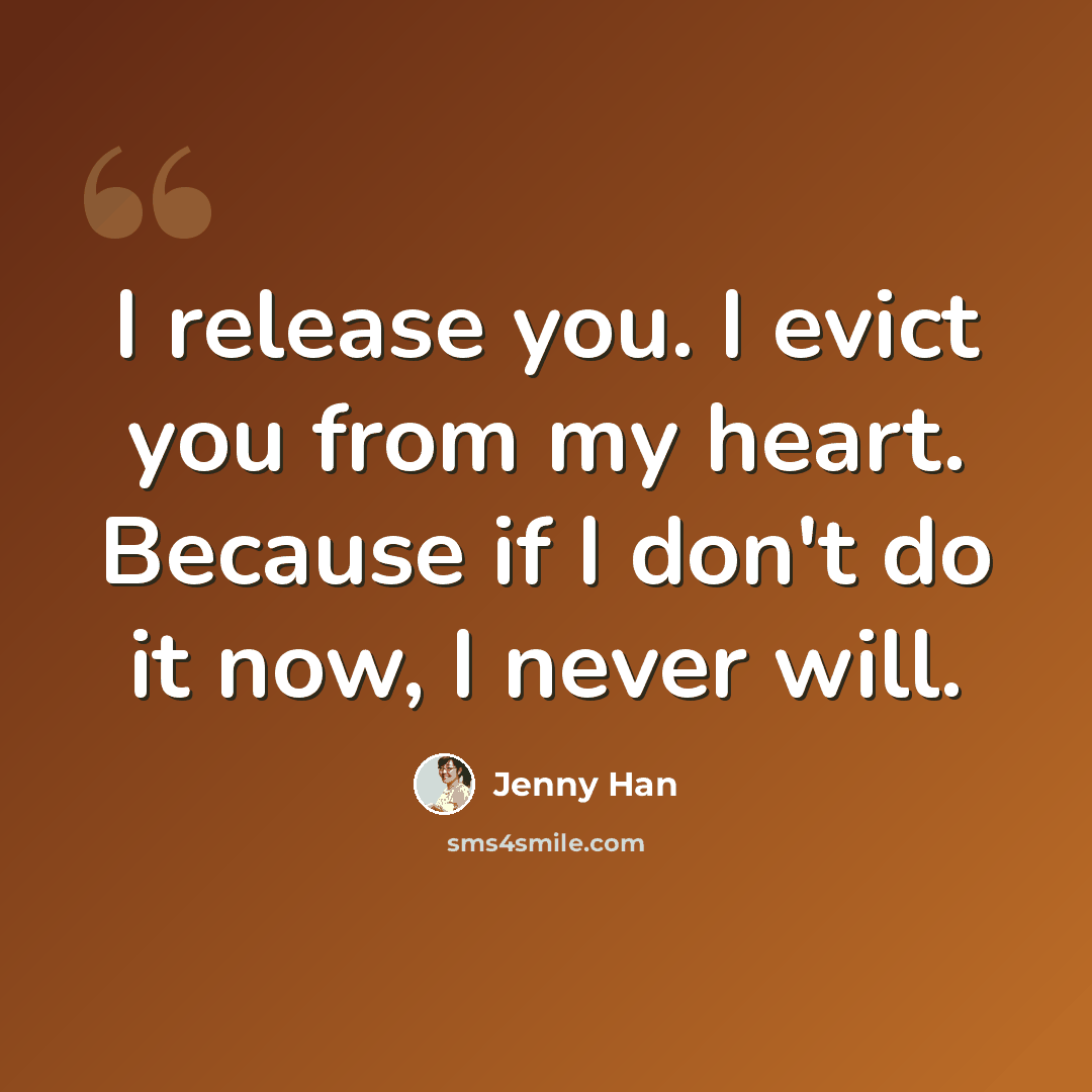 “I release you. I evict you from my heart. Because if I don't do it now, I never will.” quote by Jenny Han