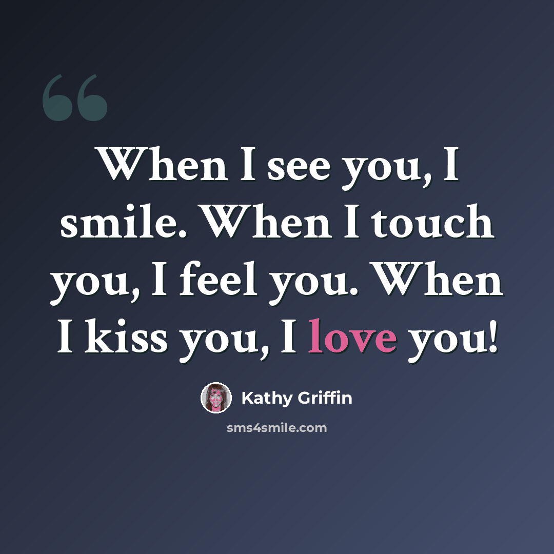 “When I see you, I smile. When I touch you, I feel you. When I kiss you, I love you!” quote by Kathy Griffin