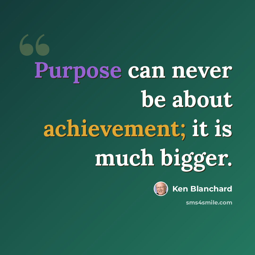 “Purpose can never be about achievement; it is much bigger.” quote by Ken Blanchard