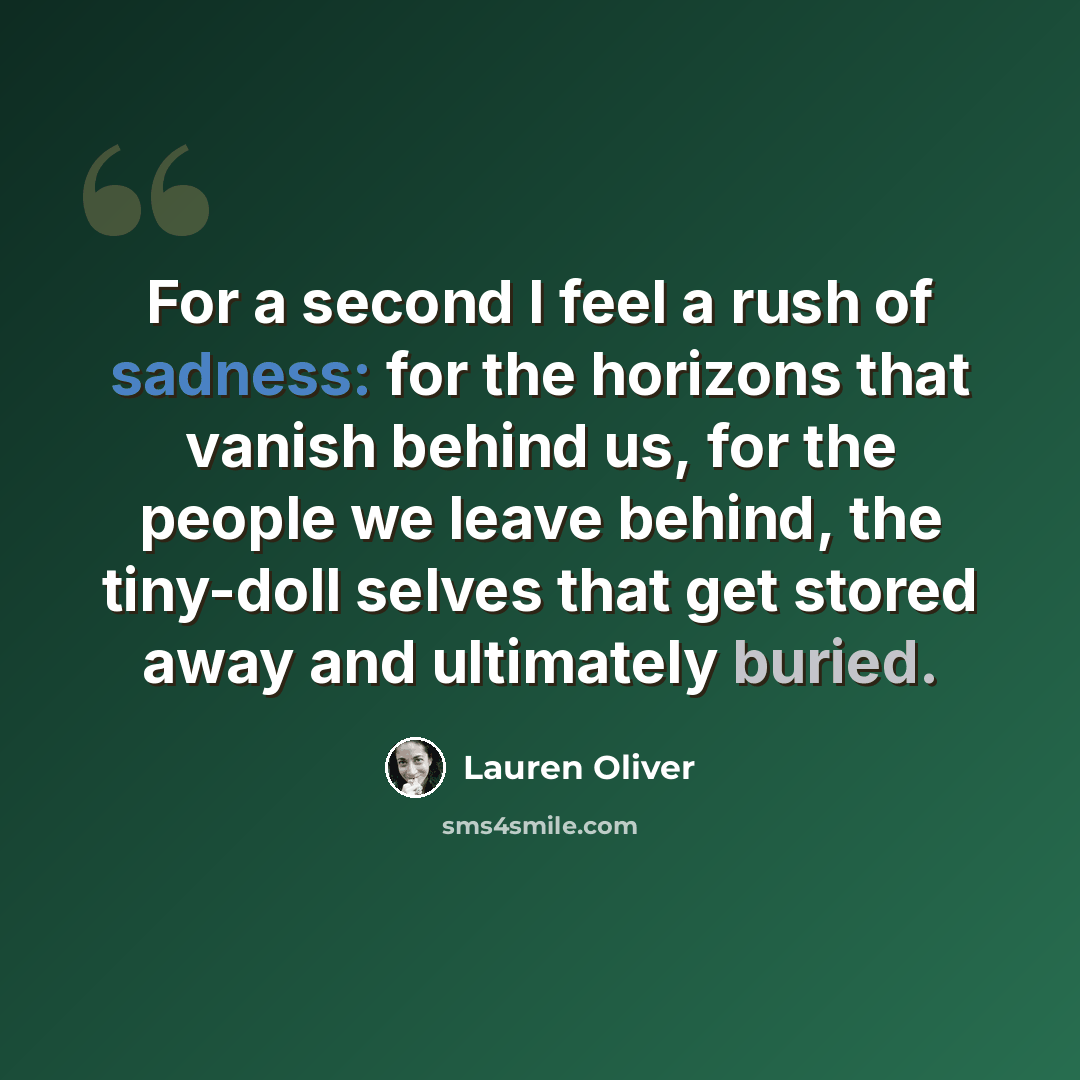 “For a second I feel a rush of sadness: for the horizons that vanish behind us, for the people we leave behind, the tiny-doll selves that get stored away and ultimately buried.” quote by Lauren Oliver