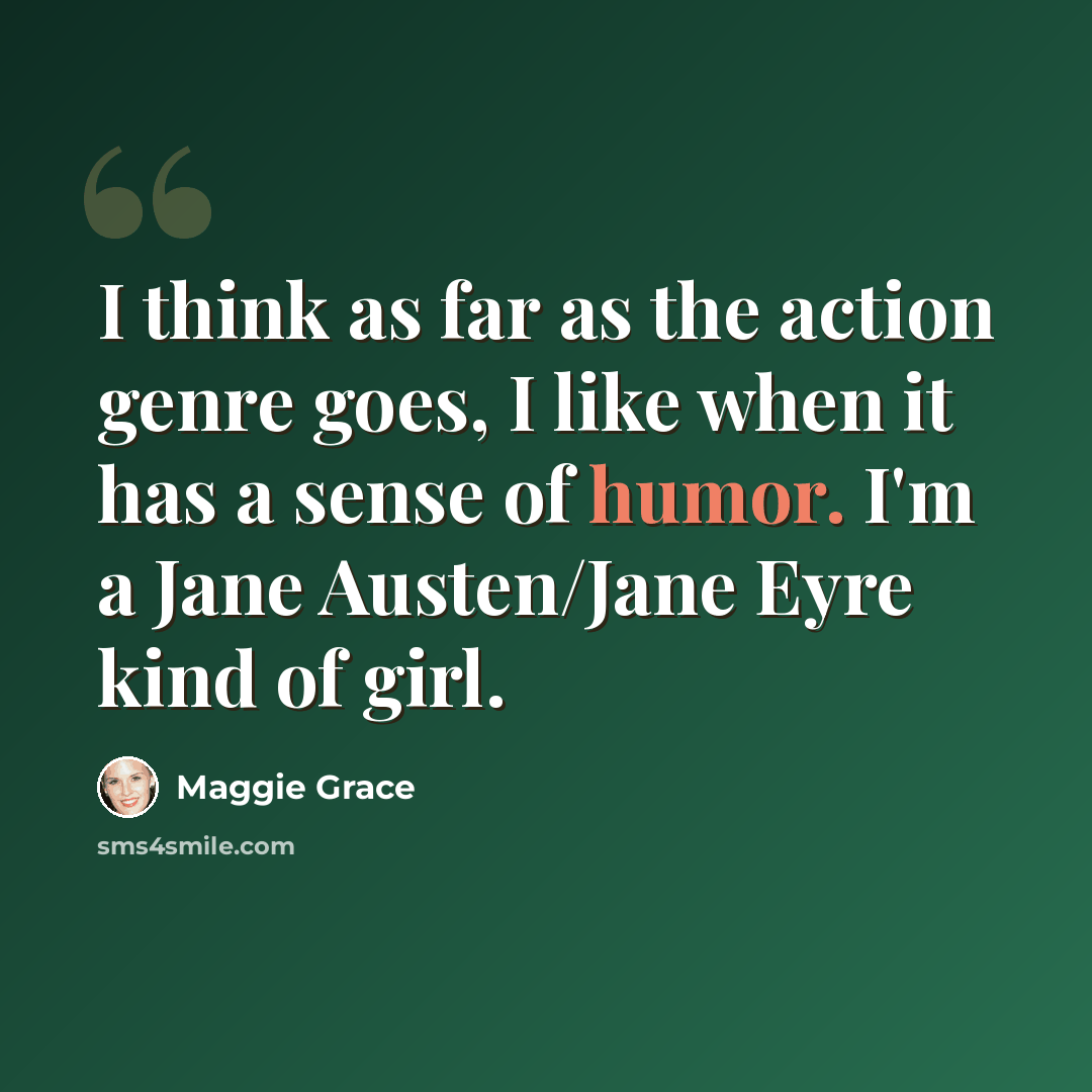 “I think as far as the action genre goes, I like when it has a sense of humor. I'm a Jane Austen/Jane Eyre kind of girl.” quote by Maggie Grace