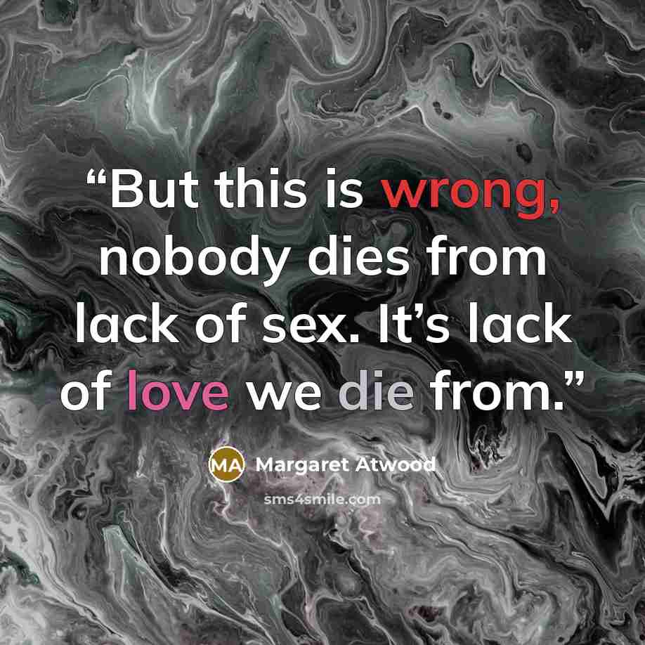 “But this is wrong, nobody dies from lack of sex. It’s lack of love we die from.” quote by Margaret Atwood