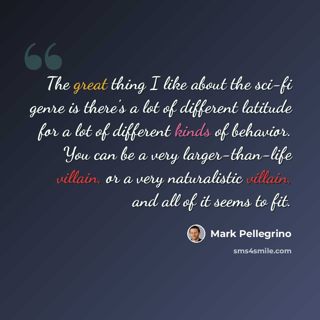 “The great thing I like about the sci-fi genre is there's a lot of different latitude for a lot of different kinds of behavior. You can be a very larger-than-life villain, or a very naturalistic villain, and all of it seems to fit.” quote by Mark Pellegrino