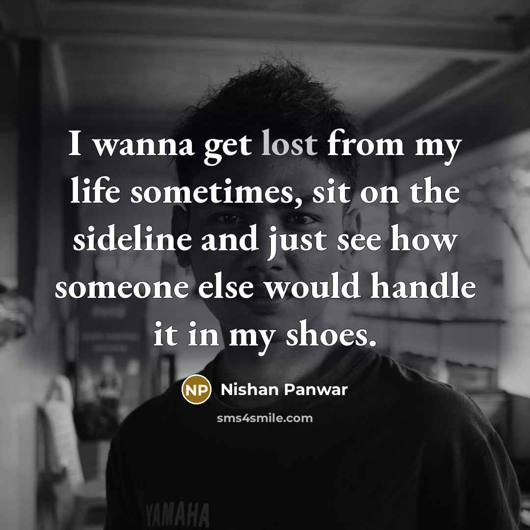 “I wanna get lost from my life sometimes, sit on the sideline and just see how someone else would handle it in my shoes.” quote by Nishan Panwar
