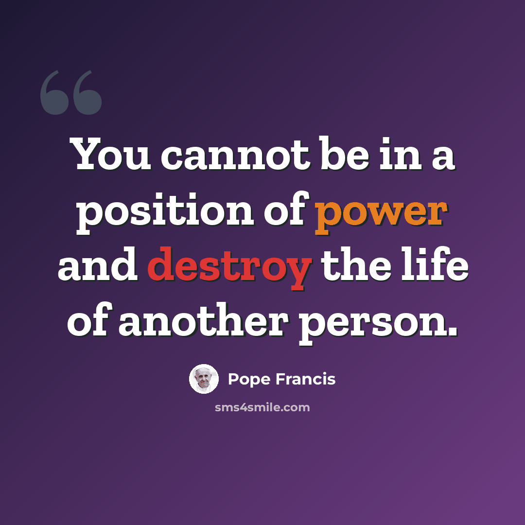 “You cannot be in a position of power and destroy the life of another person.” quote by Pope Francis
