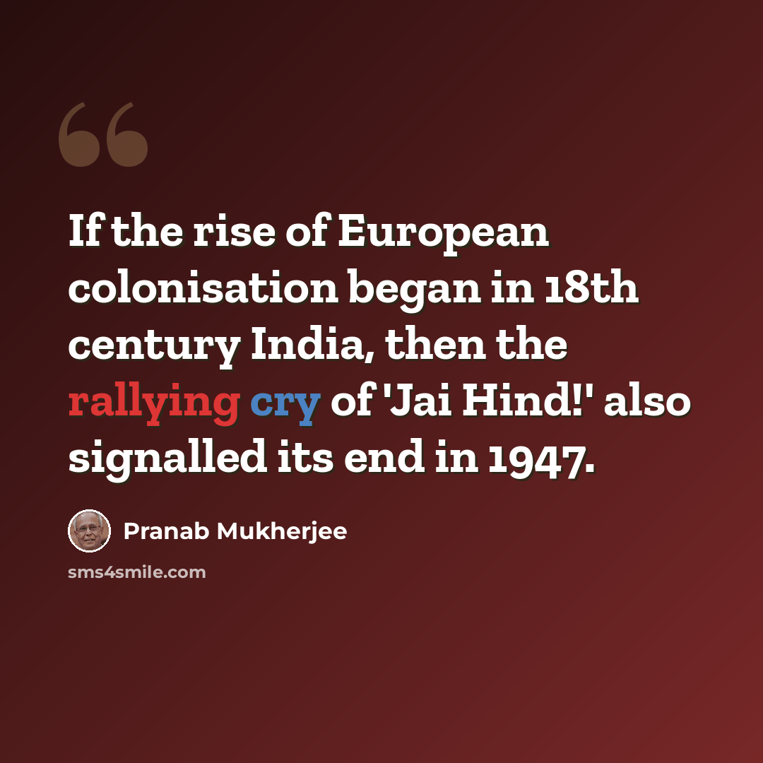 “If the rise of European colonisation began in 18th century India, then the rallying cry of 'Jai Hind!' also signalled its end in 1947.” quote by Pranab Mukherjee