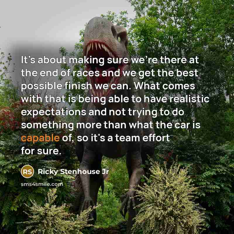 “It's about making sure we're there at the end of races and we get the best possible finish we can. What comes with that is being able to have realistic expectations and not trying to do something more than what the car is capable of, so it's a team effort for sure.” quote by Ricky Stenhouse Jr