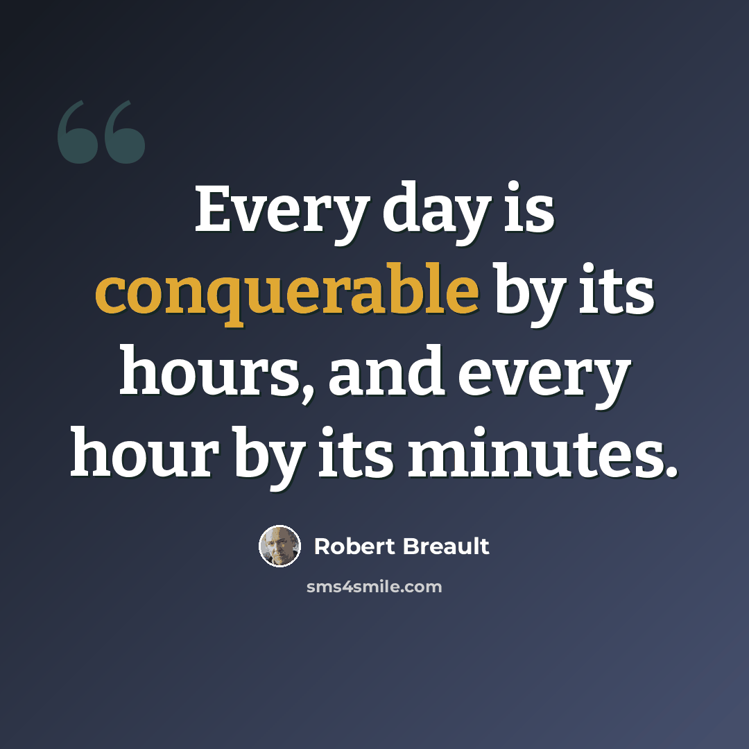“Every day is conquerable by its hours, and every hour by its minutes.” quote by Robert Breault