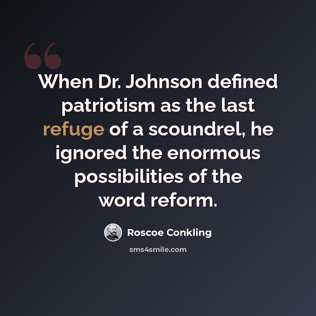 “When Dr. Johnson defined patriotism as the last refuge of a scoundrel, he ignored the enormous possibilities of the word reform.” quote by Roscoe Conkling