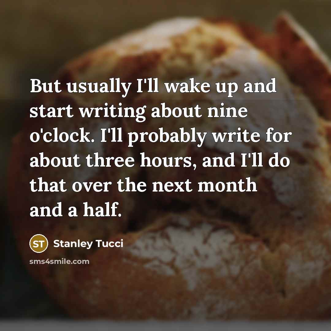 “But usually I'll wake up and start writing about nine o'clock. I'll probably write for about three hours, and I'll do that over the next month and a half.” quote by Stanley Tucci