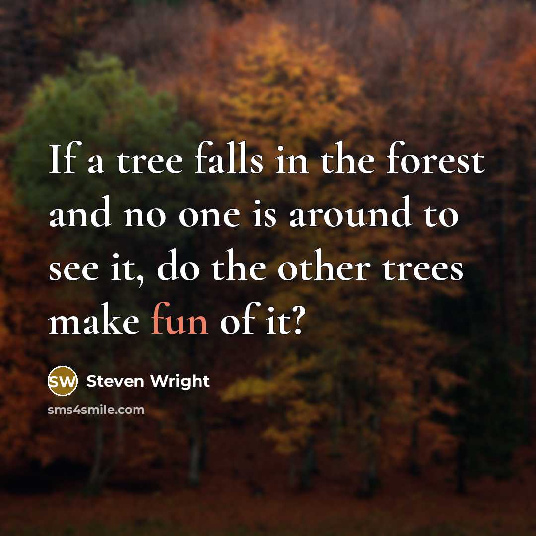 “If a tree falls in the forest and no one is around to see it, do the other trees make fun of it?” quote by Steven Wright