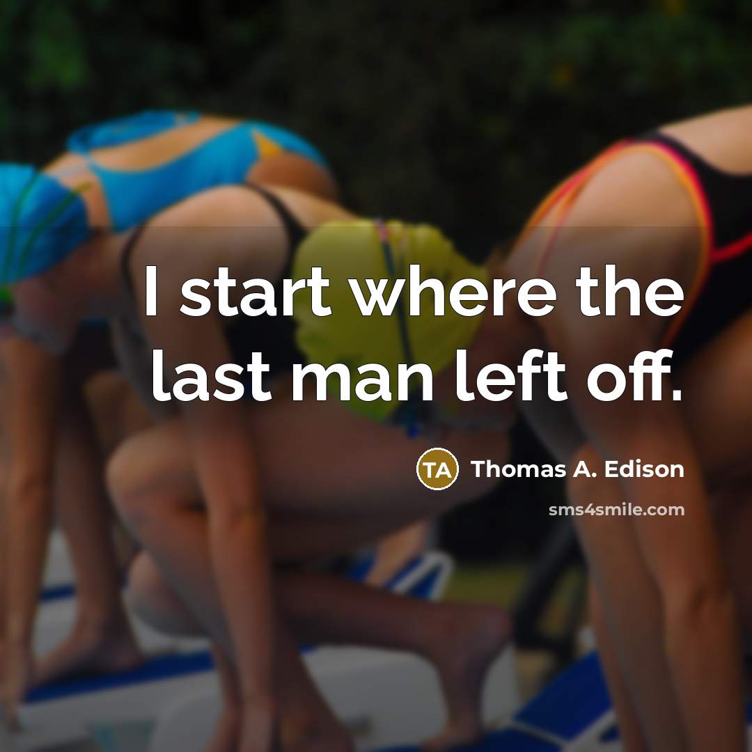 “I start where the last man left off.” quote by Thomas A. Edison