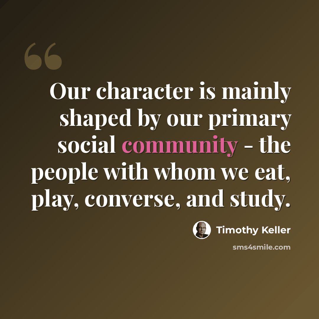 “Our character is mainly shaped by our primary social community - the people with whom we eat, play, converse, and study.” quote by Timothy Keller
