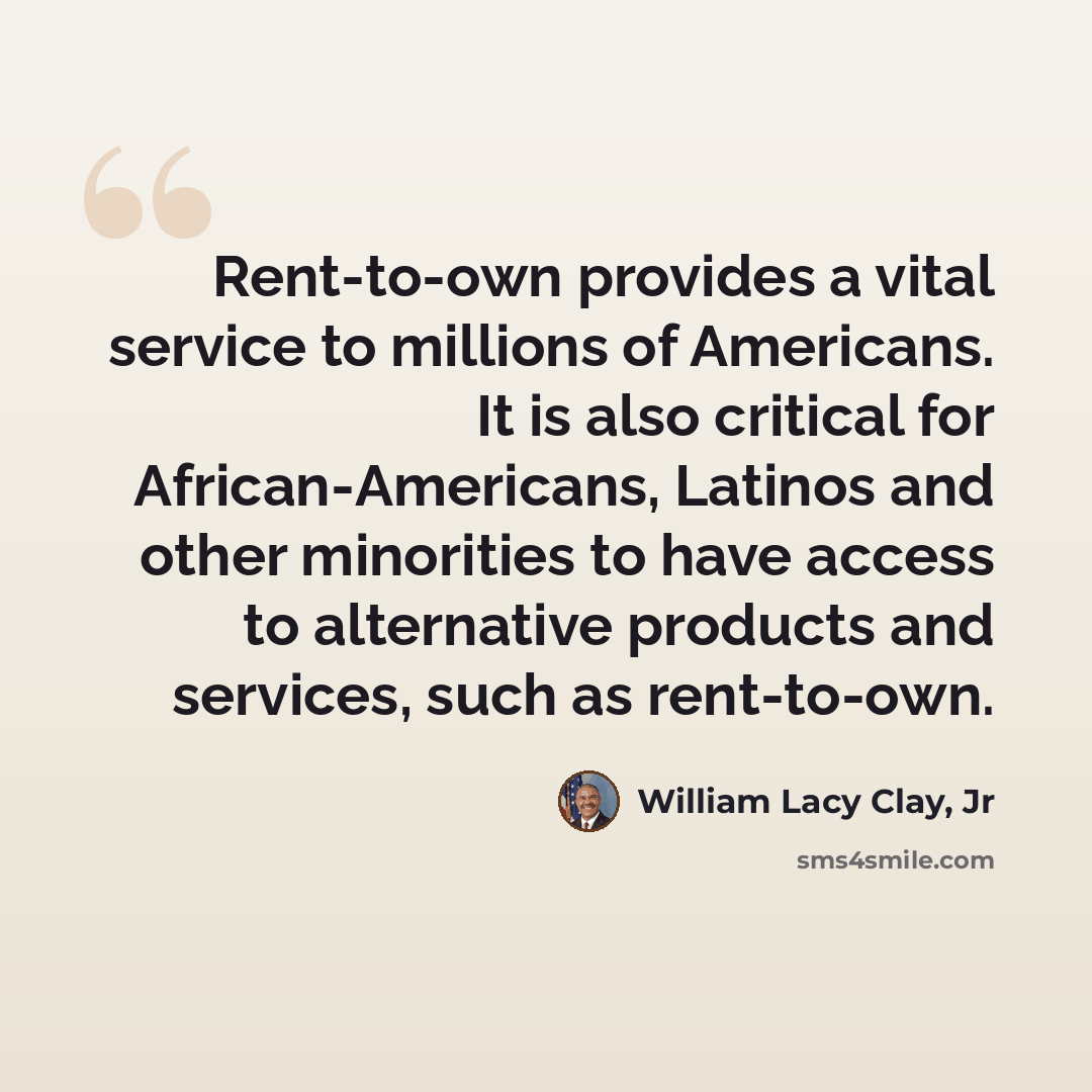 “Rent-to-own provides a vital service to millions of Americans. It is also critical for African-Americans, Latinos and other minorities to have access to alternative products and services, such as rent-to-own.” quote by William Lacy Clay, Jr