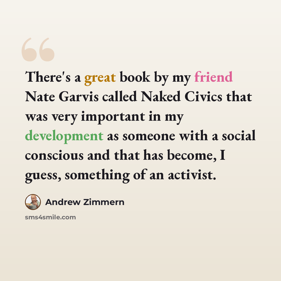 “There's a great book by my friend Nate Garvis called Naked Civics that was very important in my development as someone with a social conscious and that has become, I guess, something of an activist.” quote by Andrew Zimmern