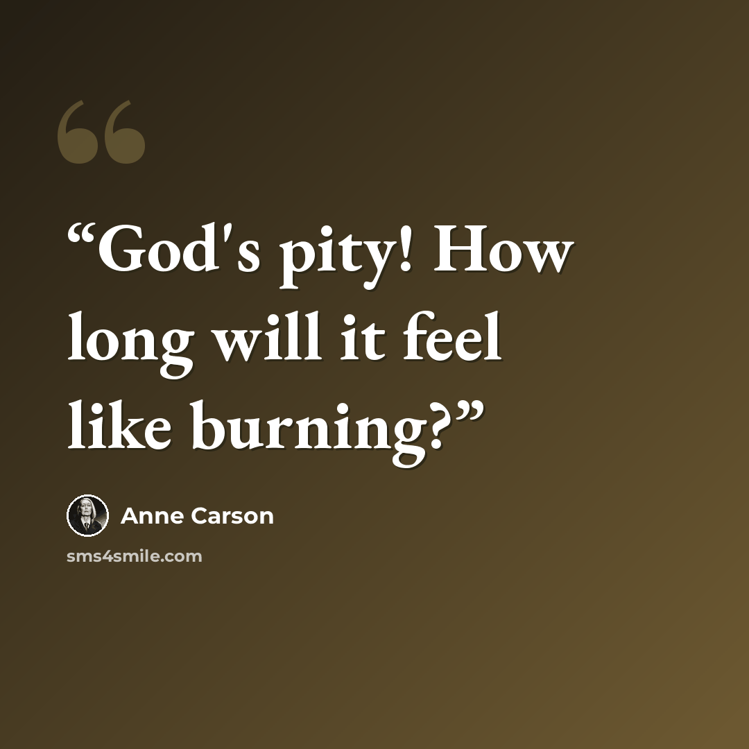 “God's pity! How long will it feel like burning?” quote by Anne Carson