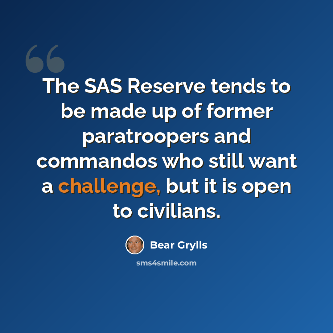 “The SAS Reserve tends to be made up of former paratroopers and commandos who still want a challenge, but it is open to civilians.” quote by Bear Grylls