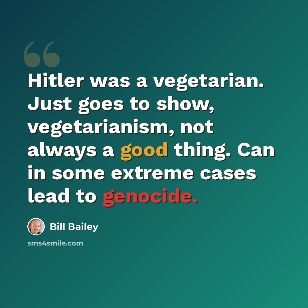 “Hitler was a vegetarian. Just goes to show, vegetarianism, not always a good thing. Can in some extreme cases lead to genocide.” quote by Bill Bailey
