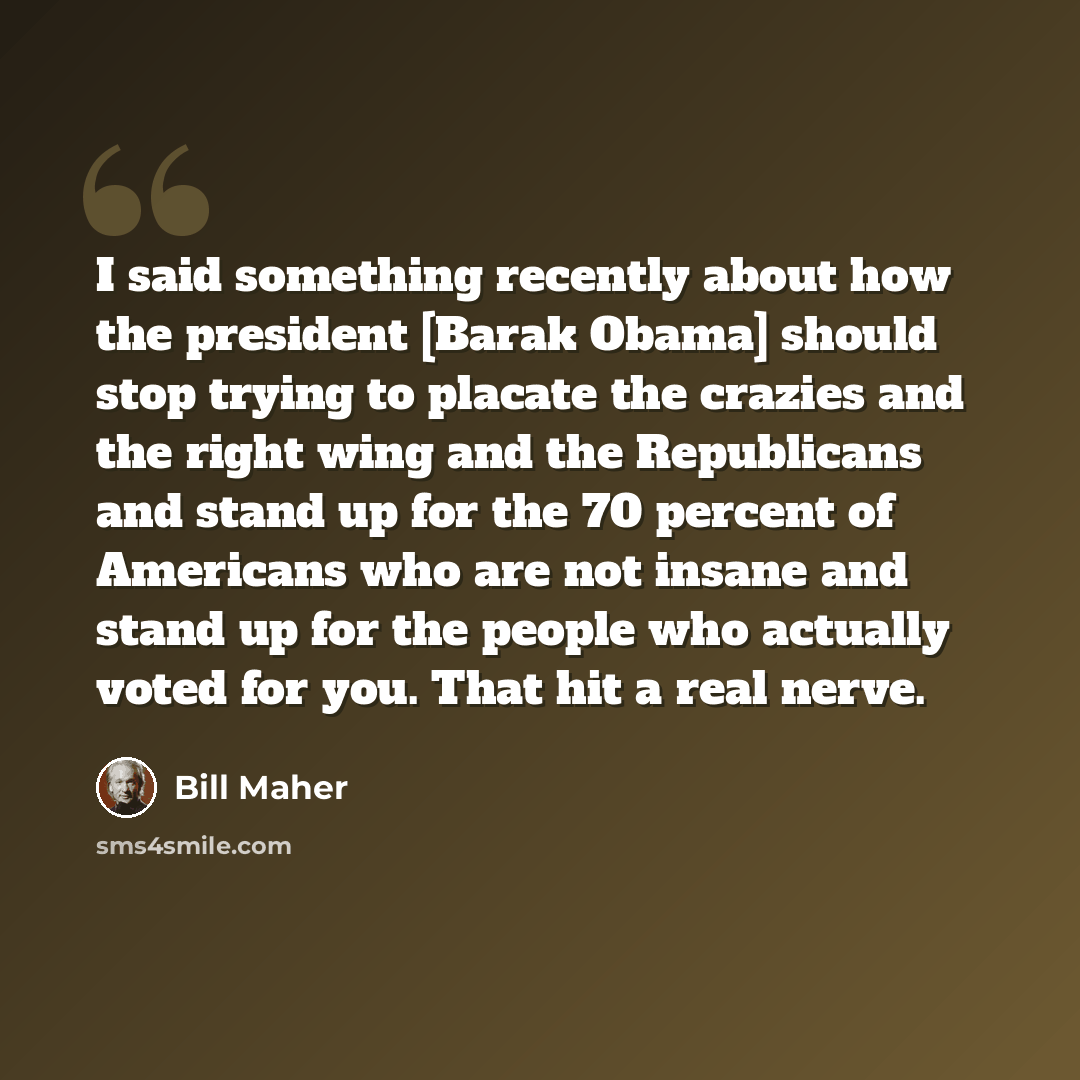 “I said something recently about how the president [Barak Obama] should stop trying to placate the crazies and the right wing and the Republicans and stand up for the 70 percent of Americans who are not insane and stand up for the people who actually voted for you. That hit a real nerve.” quote by Bill Maher