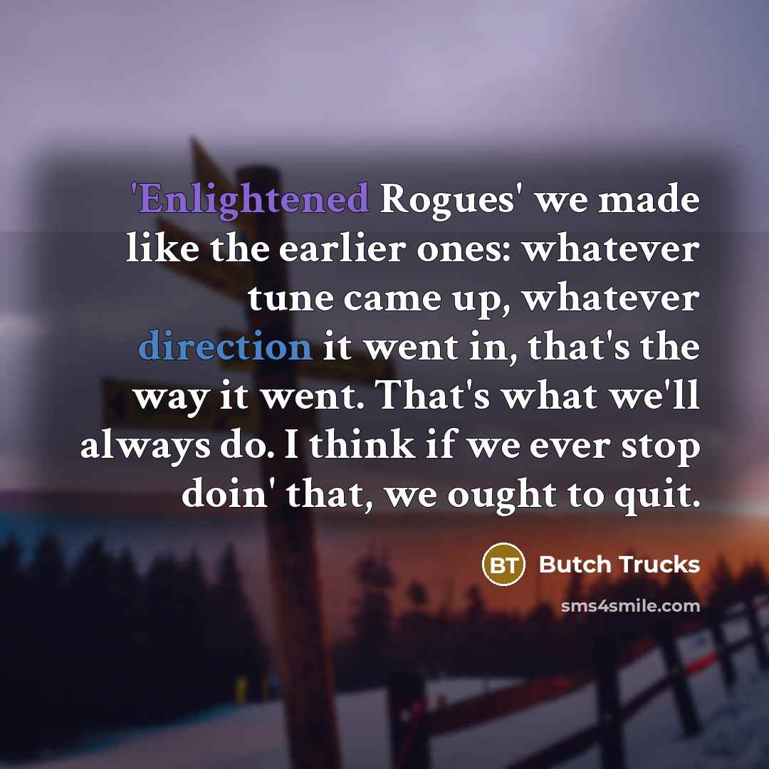 “'Enlightened Rogues' we made like the earlier ones: whatever tune came up, whatever direction it went in, that's the way it went. That's what we'll always do. I think if we ever stop doin' that, we ought to quit.” quote by Butch Trucks