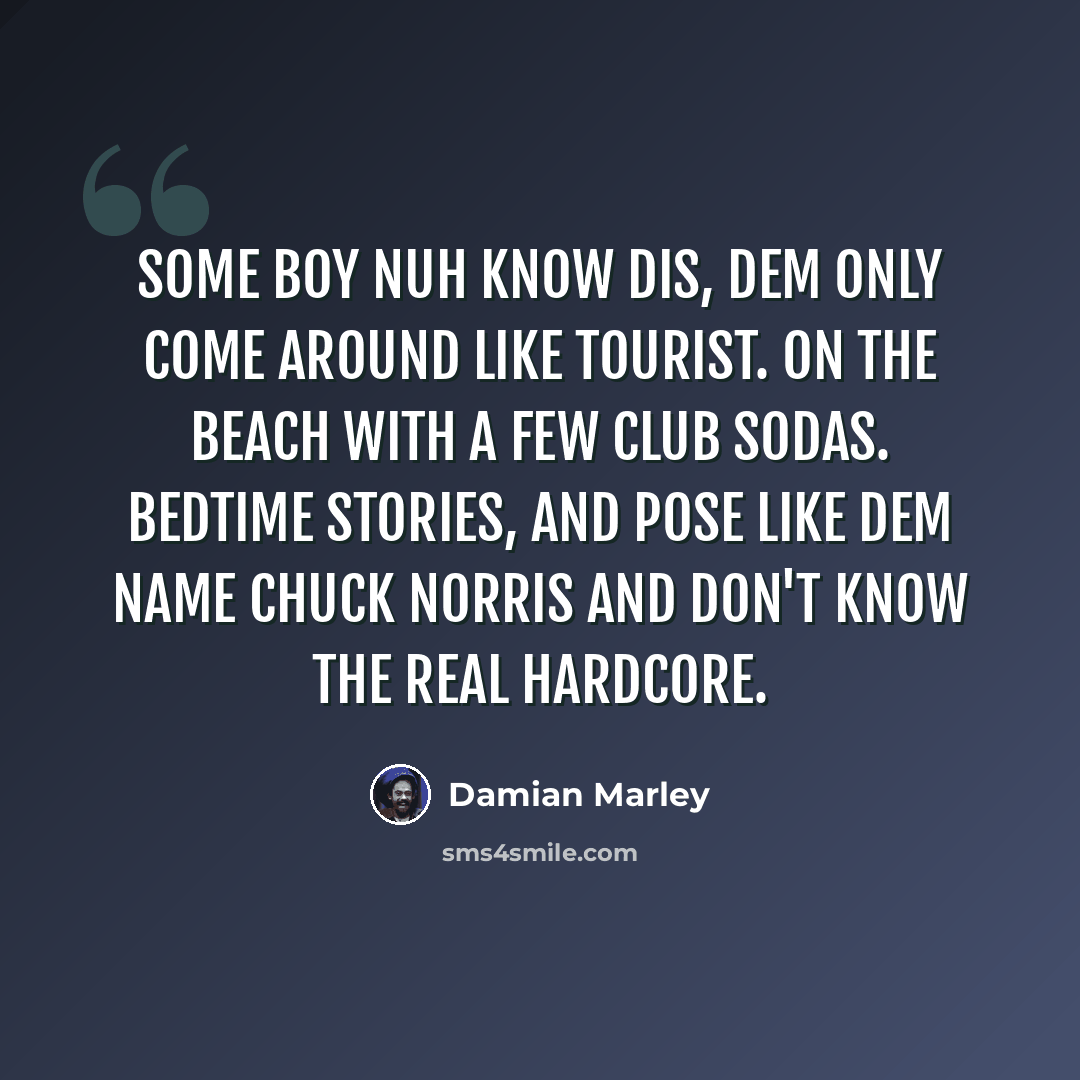 “Some boy nuh know dis, dem only come around like tourist. On the beach with a few club sodas. Bedtime stories, and pose like dem name Chuck Norris and don't know the real hardcore.” quote by Damian Marley