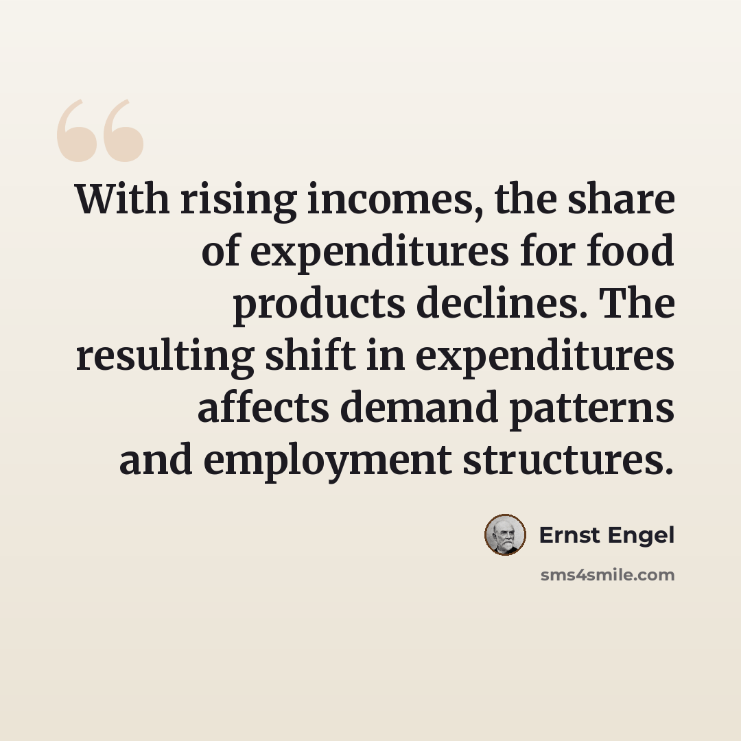 “With rising incomes, the share of expenditures for food products declines. The resulting shift in expenditures affects demand patterns and employment structures.” quote by Ernst Engel