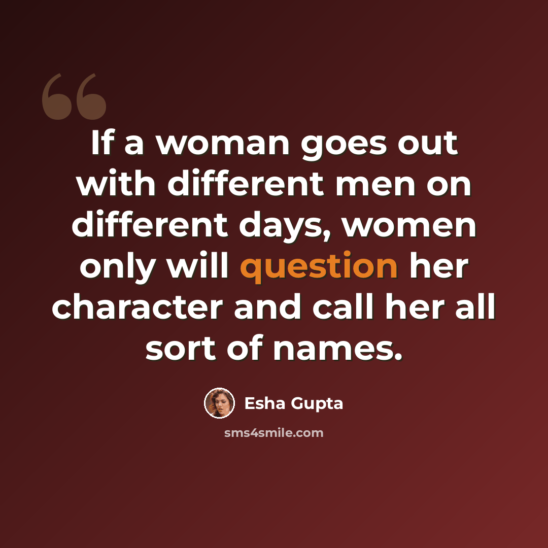 “If a woman goes out with different men on different days, women only will question her character and call her all sort of names.” quote by Esha Gupta