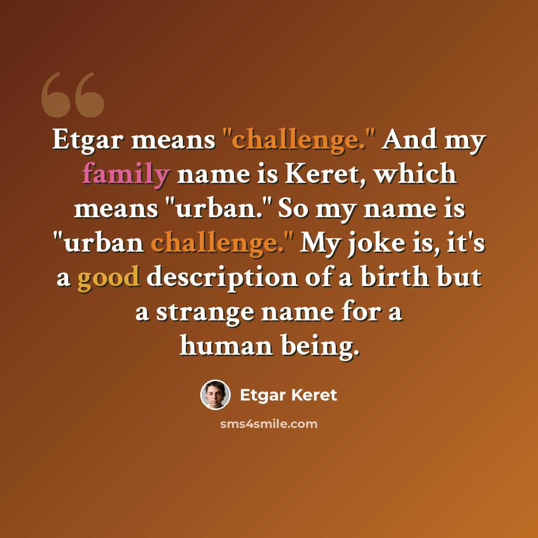 “Etgar means "challenge." And my family name is Keret, which means "urban." So my name is "urban challenge." My joke is, it's a good description of a birth but a strange name for a human being.” quote by Etgar Keret