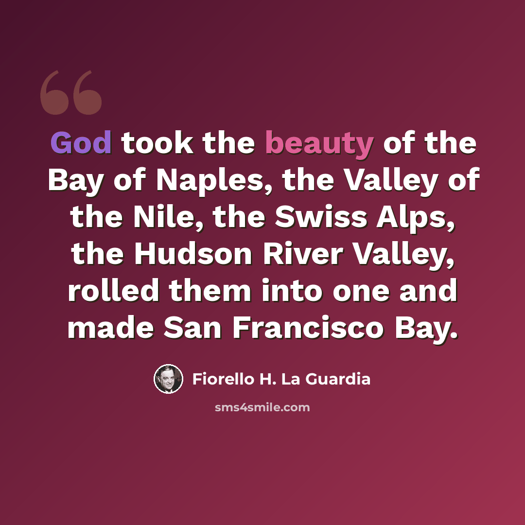 “God took the beauty of the Bay of Naples, the Valley of the Nile, the Swiss Alps, the Hudson River Valley, rolled them into one and made San Francisco Bay.” quote by Fiorello H. La Guardia