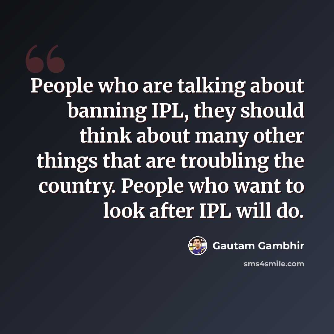 “People who are talking about banning IPL, they should think about many other things that are troubling the country. People who want to look after IPL will do.” quote by Gautam Gambhir
