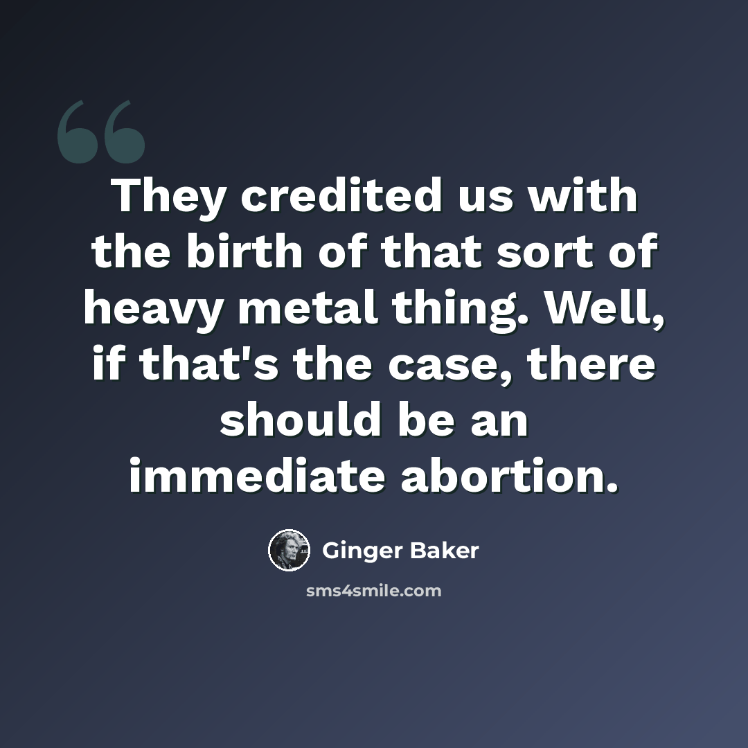 “They credited us with the birth of that sort of heavy metal thing. Well, if that's the case, there should be an immediate abortion.” quote by Ginger Baker