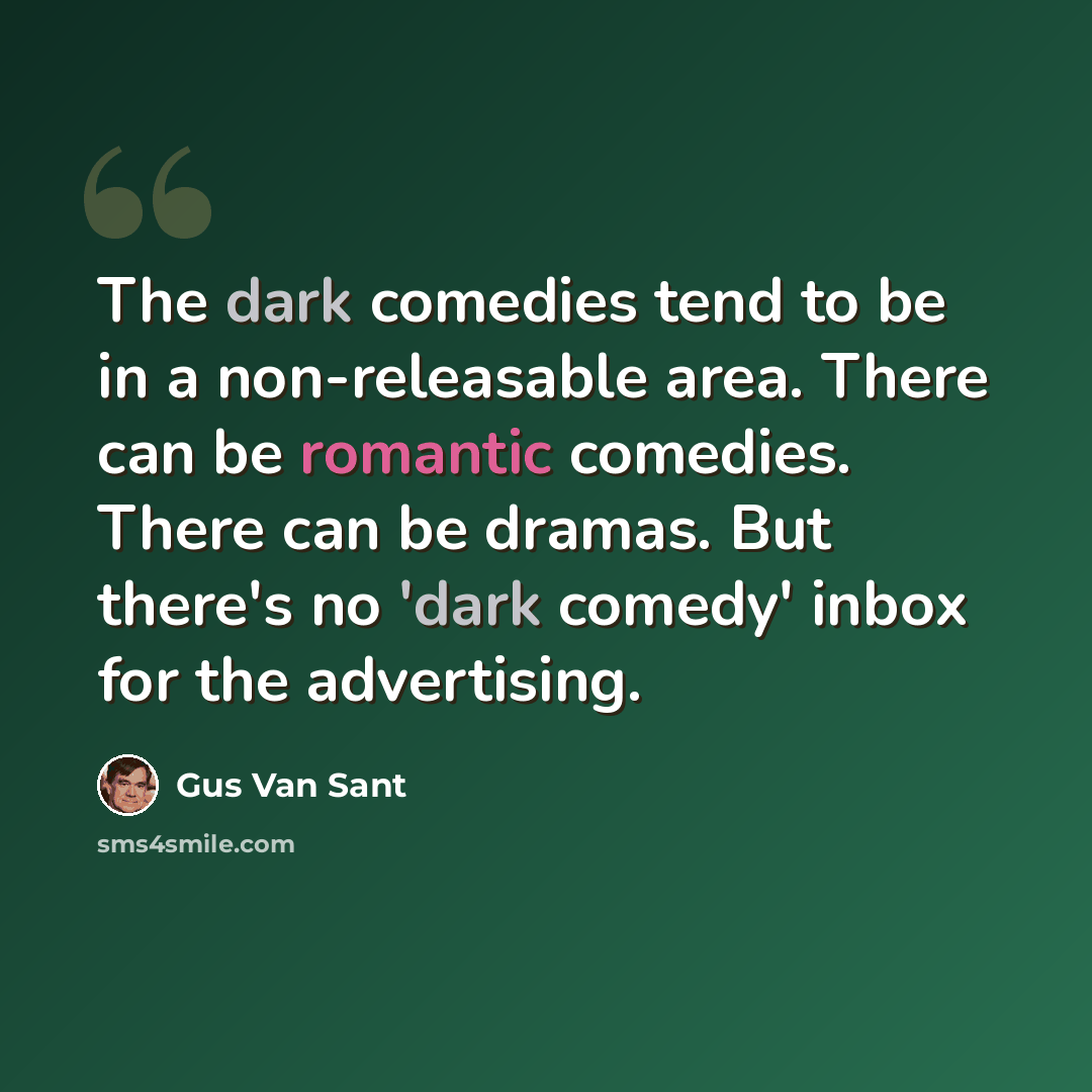 “The dark comedies tend to be in a non-releasable area. There can be romantic comedies. There can be dramas. But there's no 'dark comedy' inbox for the advertising.” quote by Gus Van Sant