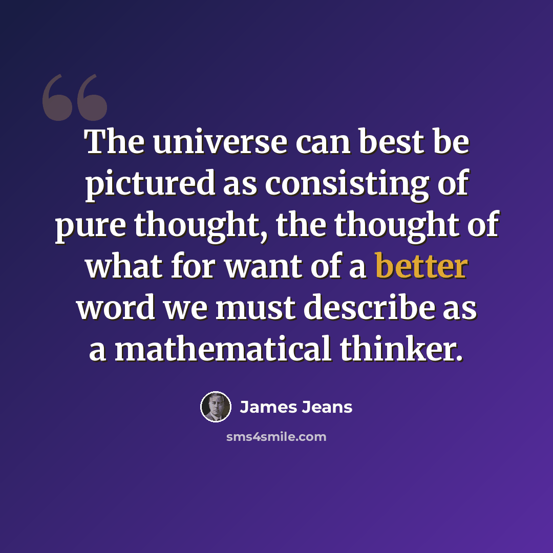 “The universe can best be pictured as consisting of pure thought, the thought of what for want of a better word we must describe as a mathematical thinker.” quote by James Jeans