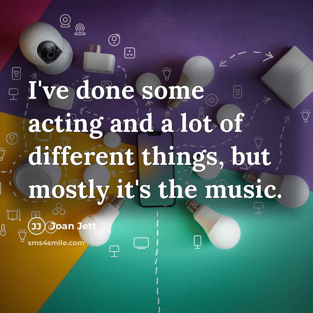 “I've done some acting and a lot of different things, but mostly it's the music.” quote by Joan Jett