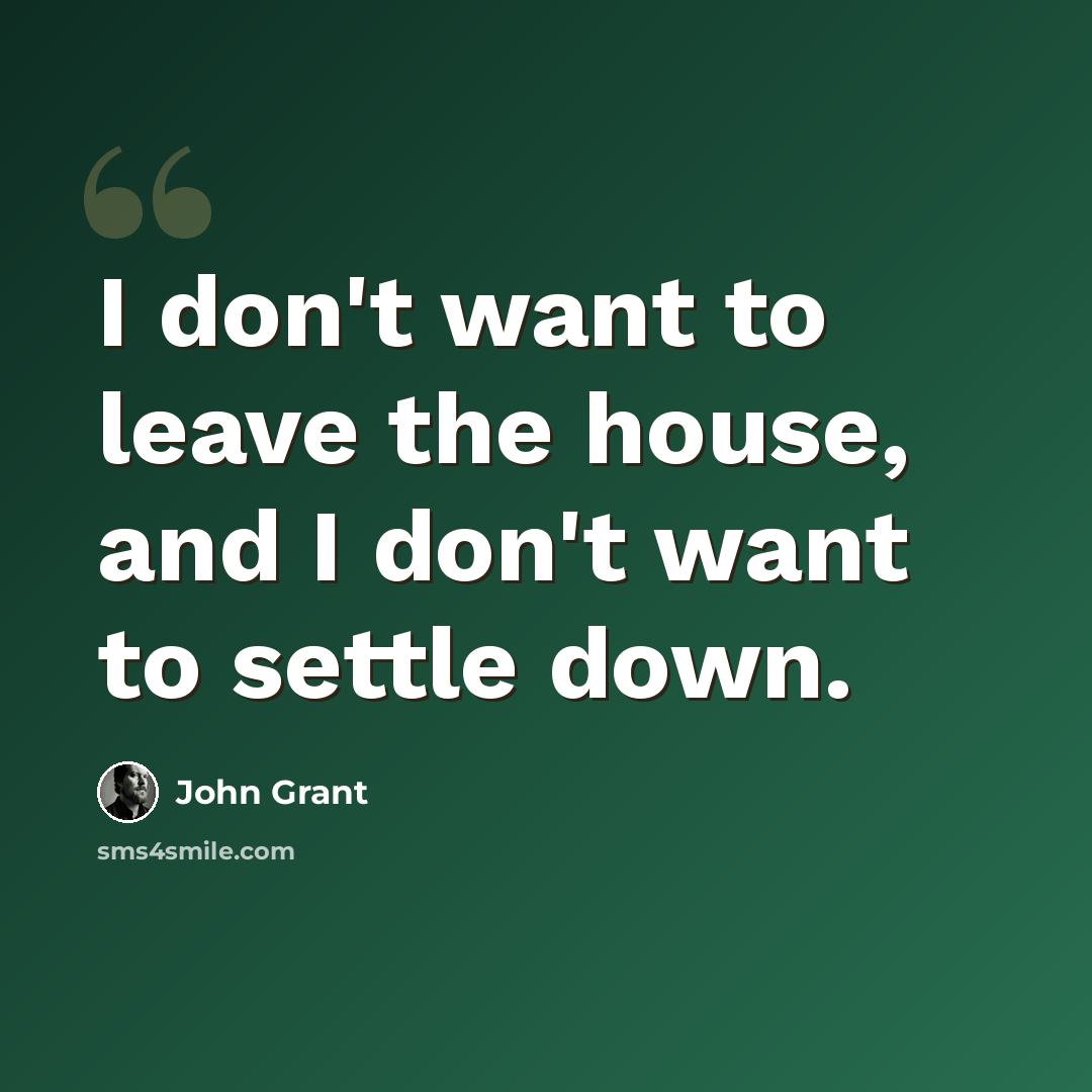 “I don't want to leave the house, and I don't want to settle down.” quote by John Grant