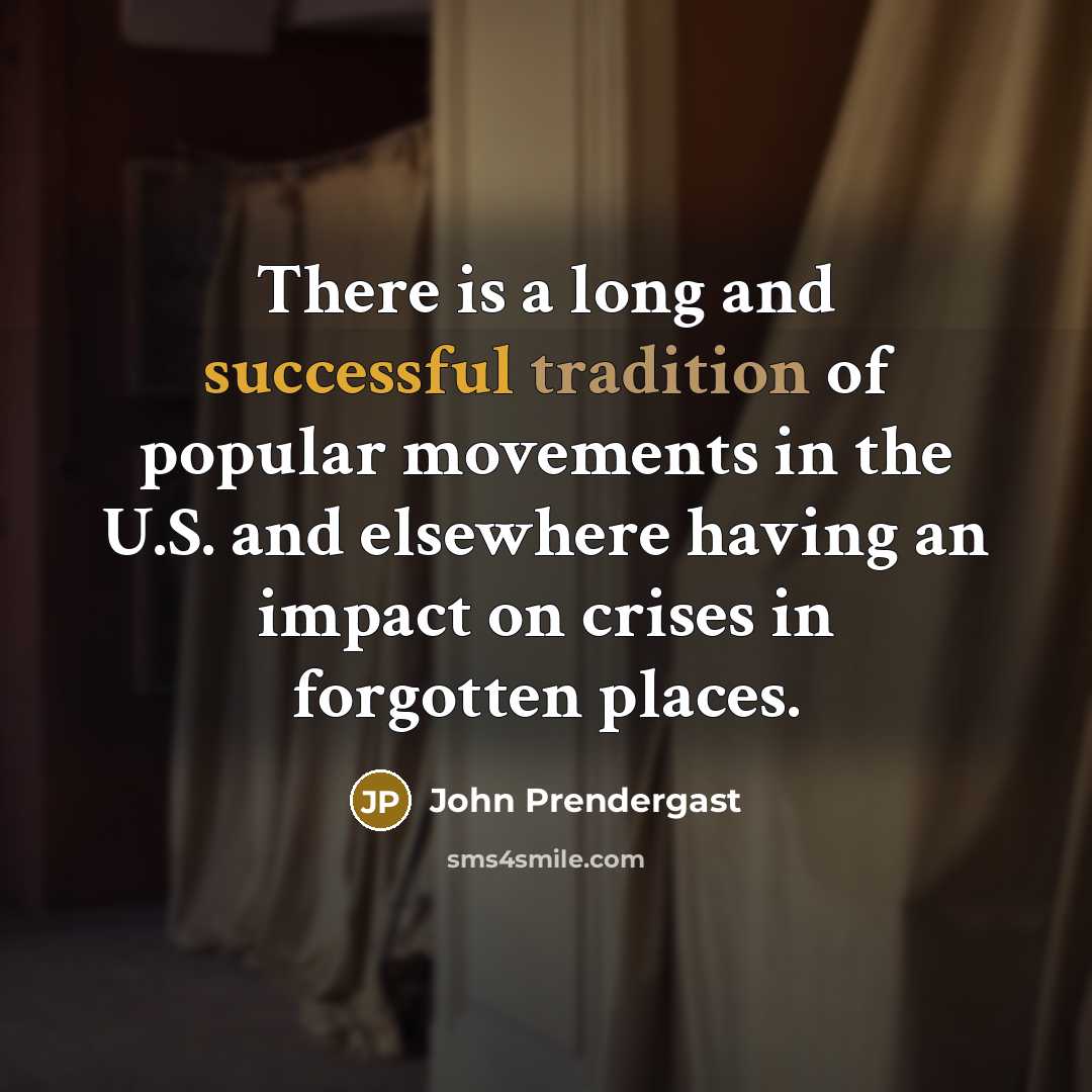 “There is a long and successful tradition of popular movements in the U.S. and elsewhere having an impact on crises in forgotten places.” quote by John Prendergast