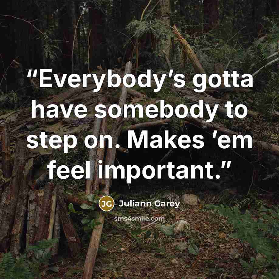“Everybody’s gotta have somebody to step on. Makes ’em feel important.” quote by Juliann Garey