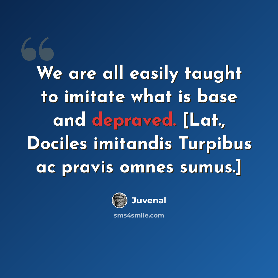 “We are all easily taught to imitate what is base and depraved. [Lat., Dociles imitandis Turpibus ac pravis omnes sumus.]” quote by Juvenal