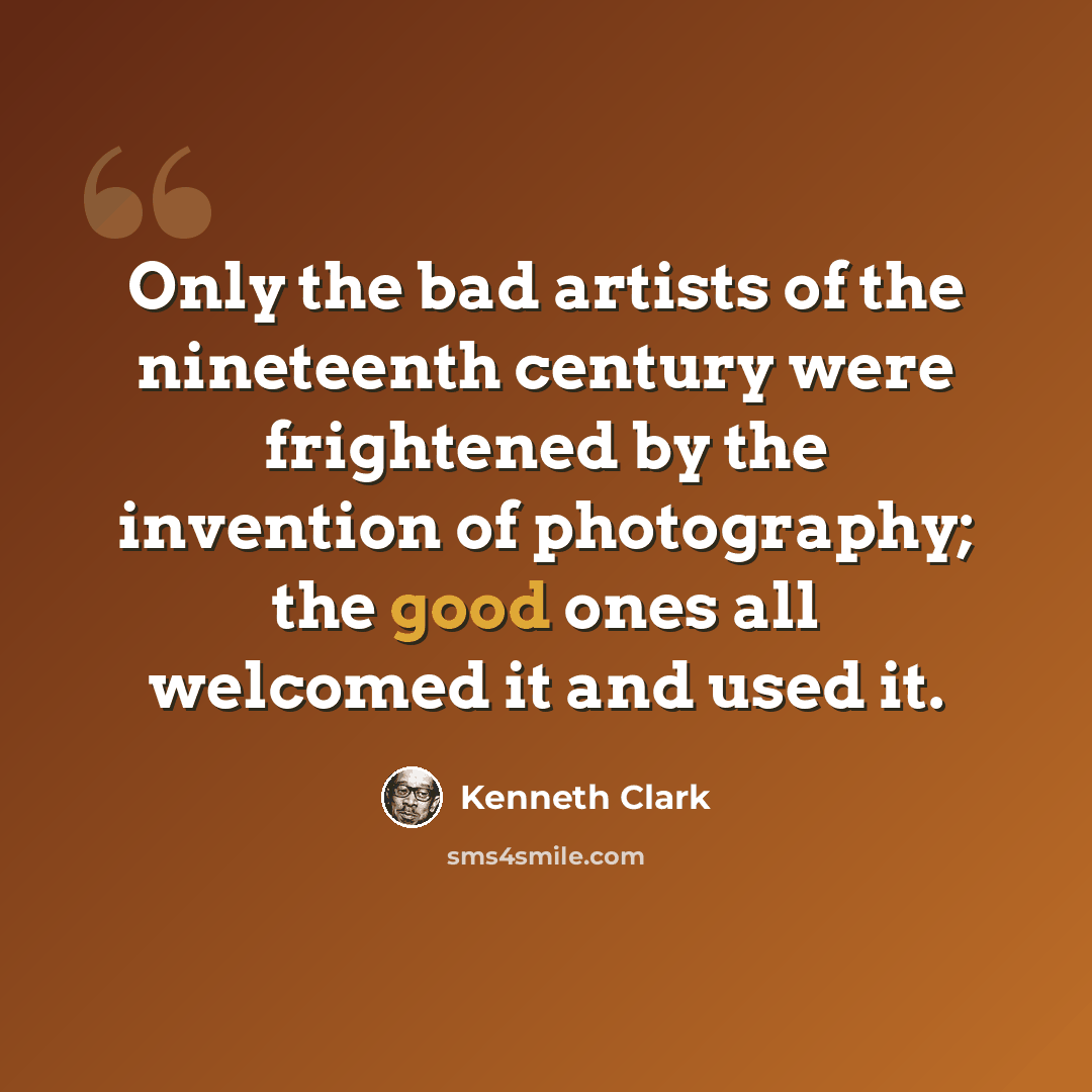 “Only the bad artists of the nineteenth century were frightened by the invention of photography; the good ones all welcomed it and used it.” quote by Kenneth Clark